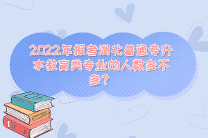 2022年報(bào)考湖北普通專升本教育類專業(yè)的人數(shù)多不多？