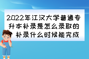 2022年江漢大學(xué)普通專升本補錄是怎么錄取的？補錄什么時候能完成？