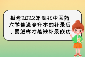 報考2022年湖北中醫(yī)藥大學(xué)普通專升本的補錄后，要怎樣才能被補錄成功？