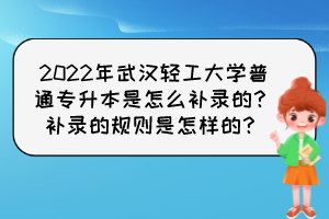 2022年武漢輕工大學(xué)普通專升本是怎么補(bǔ)錄的？補(bǔ)錄的規(guī)則是怎樣的？