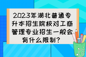 2023年湖北普通專升本招生院校對工商管理專業(yè)招生一般會有什么限制？