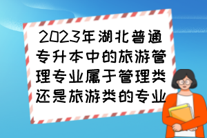 2023年湖北普通專升本中的旅游管理專業(yè)屬于管理類還是旅游類的專業(yè)？