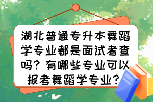 湖北普通專升本舞蹈學(xué)專業(yè)都是面試考查嗎？有哪些專業(yè)可以報(bào)考舞蹈學(xué)專業(yè)？