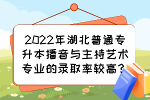 2022年湖北普通專升本播音與主持藝術(shù)專業(yè)的錄取率較高？