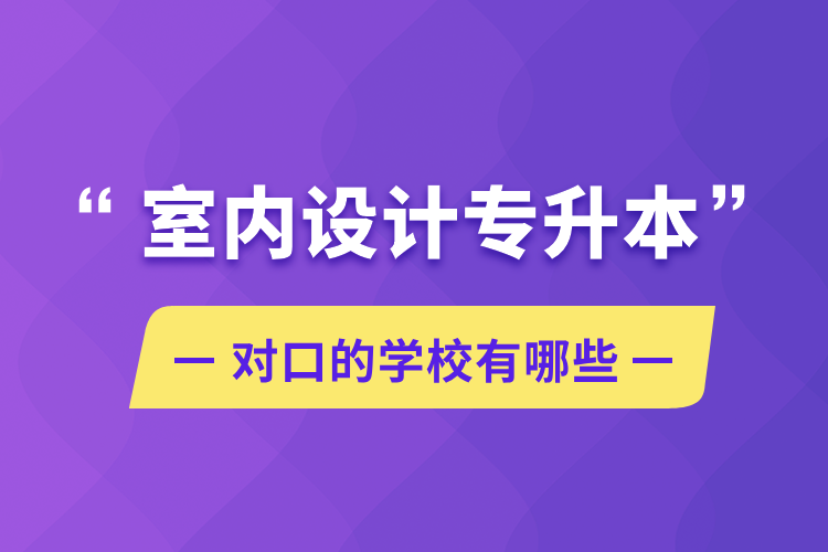 室內設計專升本對口的學校有哪些