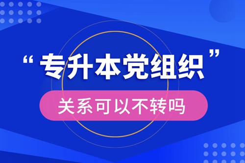 專(zhuān)升本黨組織關(guān)系可以不轉(zhuǎn)嗎