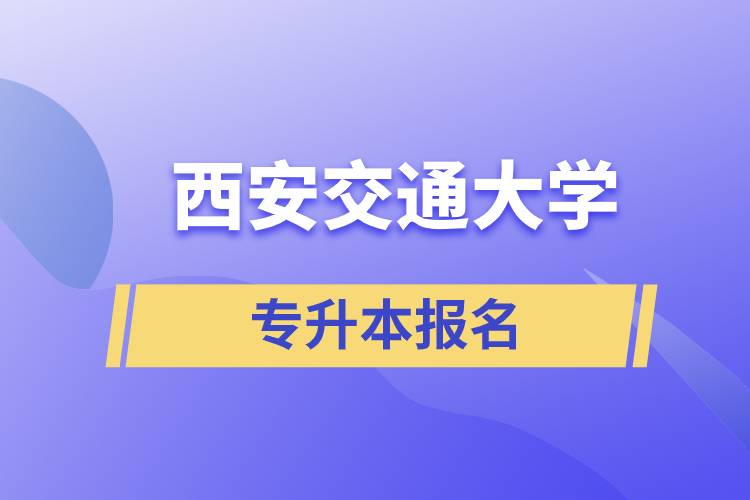 西安交通大學專升本怎么報名？報名時間是什么時候？