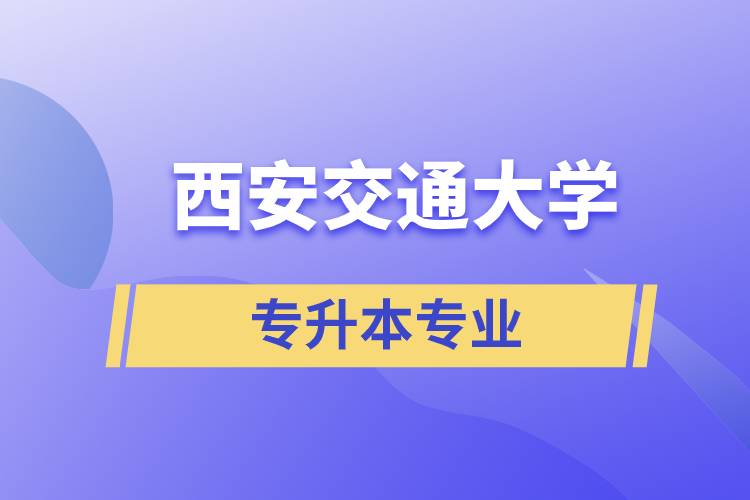 西安交通大學(xué)有專升本嗎？可專升本報名專業(yè)有哪些？