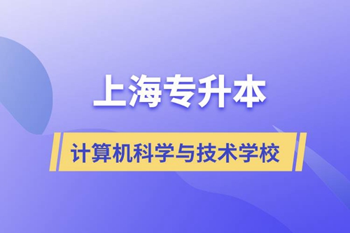 上海計算機科學與技術專升本學校有哪些和報名哪個學校好？