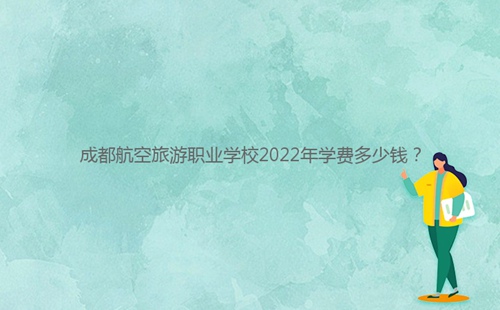 成都航空旅游職業(yè)學校2022年學費多少錢？