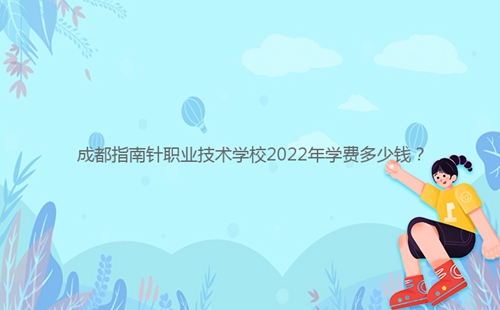 成都指南針職業(yè)技術(shù)學(xué)校2022年學(xué)費(fèi)多少錢？