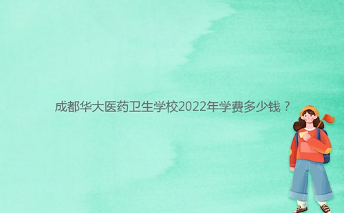 成都華大醫(yī)藥衛(wèi)生學(xué)校2022年學(xué)費(fèi)多少錢？