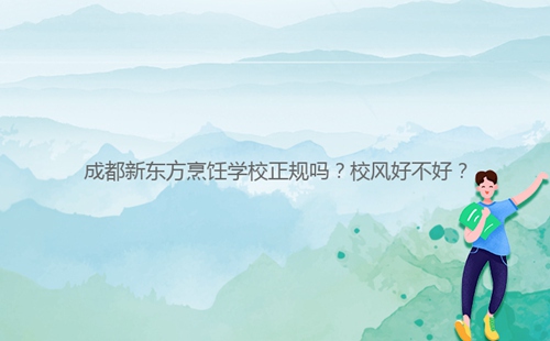 成都新東方烹飪學(xué)校正規(guī)嗎？校風(fēng)好不好？