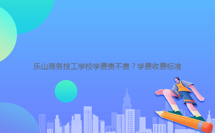 樂(lè)山商務(wù)技工學(xué)校學(xué)費(fèi)貴不貴？學(xué)費(fèi)收費(fèi)標(biāo)準(zhǔn)