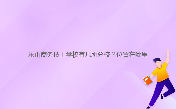 樂山商務(wù)技工學(xué)校有幾所分校？位置在哪里