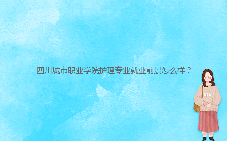 四川城市職業(yè)學(xué)院護(hù)理專業(yè)就業(yè)前景怎么樣？