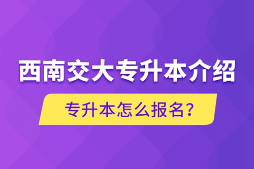 西南交大專升本介紹，專升本怎么報名？