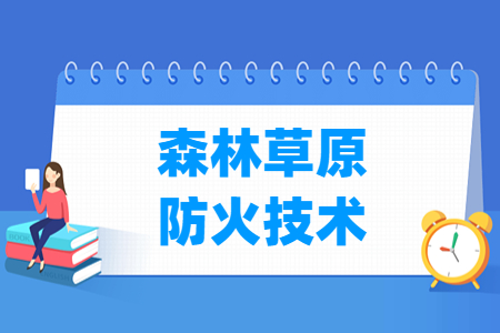 森林草原防火技術(shù)專(zhuān)業(yè)主要學(xué)什么-專(zhuān)業(yè)課程有哪些