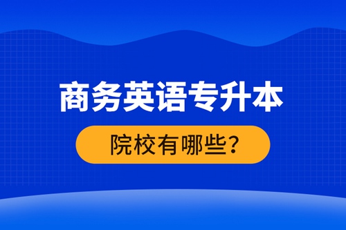 商務(wù)英語(yǔ)專升本院校有哪些？ 