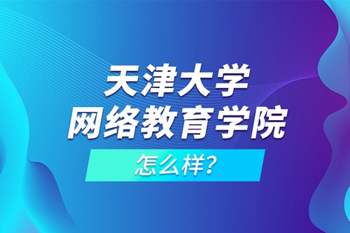 天津大學網(wǎng)絡教育學院怎么樣？