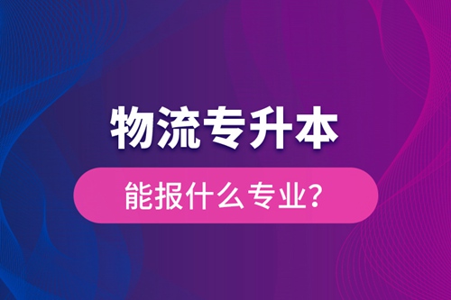 物流專升本能報什么專業(yè)？