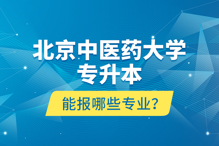 北京中醫(yī)藥大學(xué)專升本能報哪些專業(yè)？