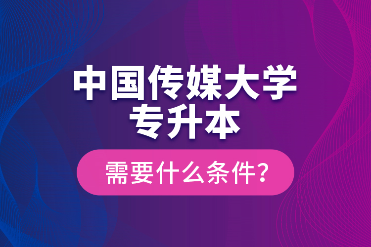 中國(guó)傳媒大學(xué)專升本需要什么條件？