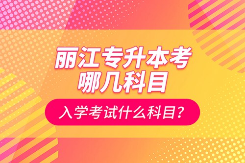 麗江專升本考哪幾科目？入學(xué)考試什么科目？