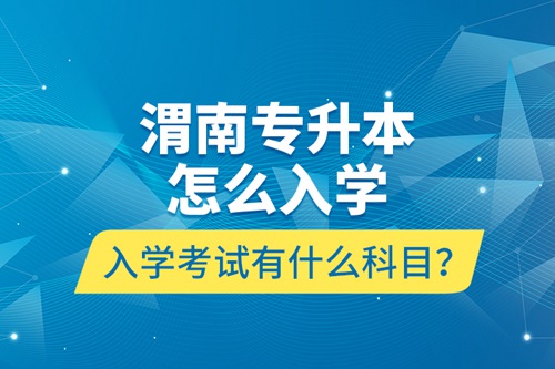 渭南專升本怎么入學(xué)？入學(xué)考試有什么科目？