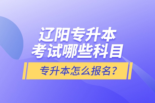 遼陽專升本考試哪些科目？專升本怎么報名？