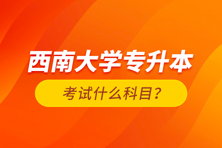 西南大學(xué)專升本考試什么科目？