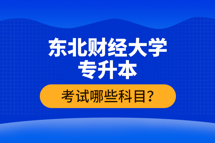 東北財(cái)經(jīng)大學(xué)專升本考試哪些科目？