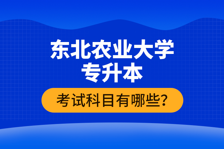 東北農(nóng)業(yè)大學(xué)專升本考試科目有哪些？