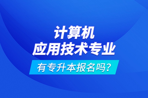 計(jì)算機(jī)應(yīng)用技術(shù)專業(yè)有專升本報(bào)名嗎？