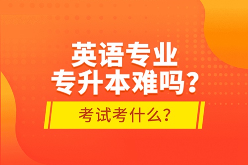 英語專業(yè)專升本難嗎？考試考什么？