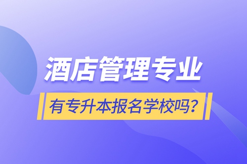 酒店管理專業(yè)有專升本報名學校嗎？