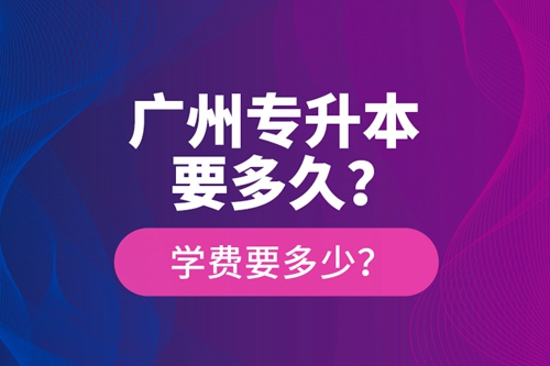 廣州專升本要多久？學(xué)費(fèi)要多少？