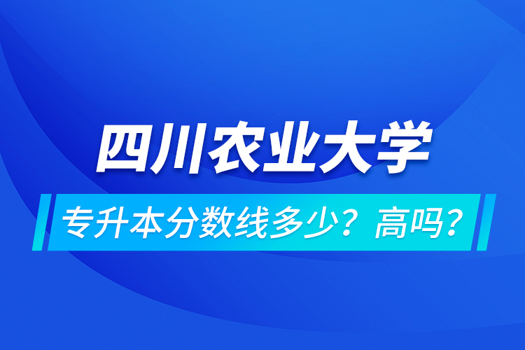 四川農(nóng)業(yè)大學(xué)專升本分?jǐn)?shù)線多少？高嗎？