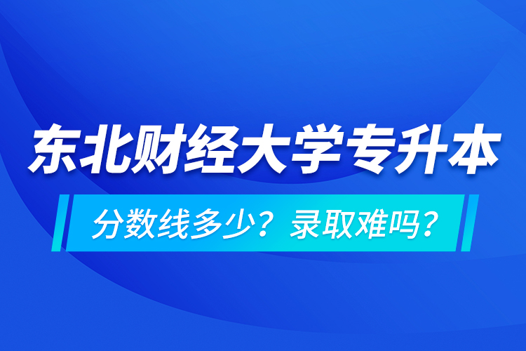 東北財經(jīng)大學專升本分數(shù)線多少？錄取難嗎？