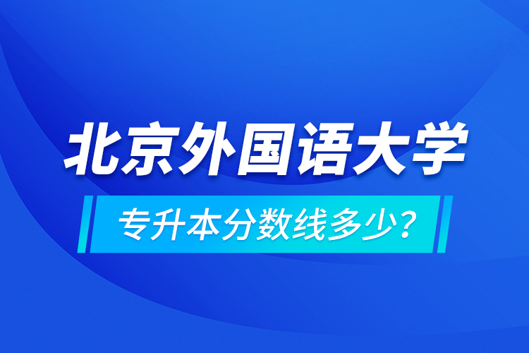 北京外國(guó)語(yǔ)大學(xué)專(zhuān)升本分?jǐn)?shù)線多少？