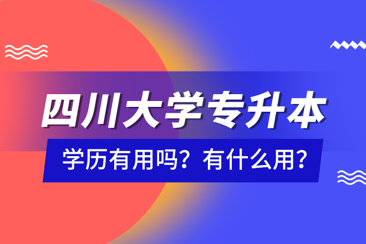 四川大學(xué)專升本學(xué)歷有用嗎？有什么用？