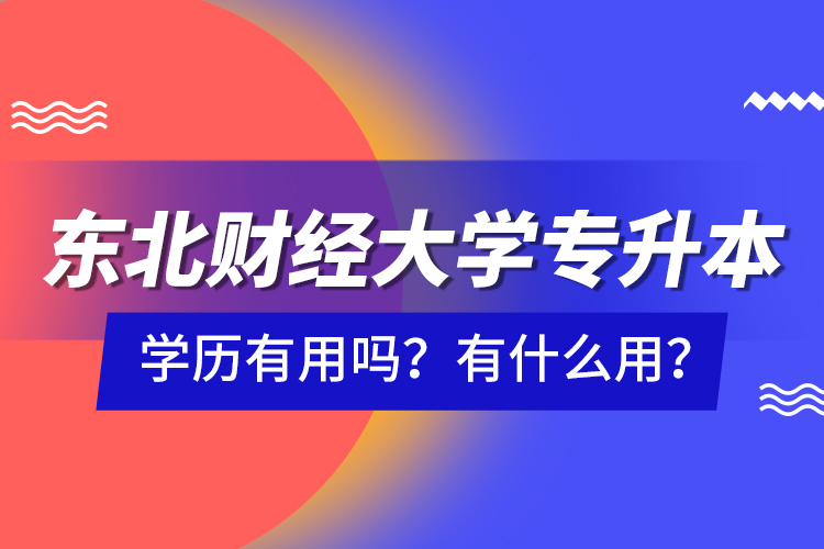 東北財(cái)經(jīng)大學(xué)專升本學(xué)歷有用嗎？有什么用？