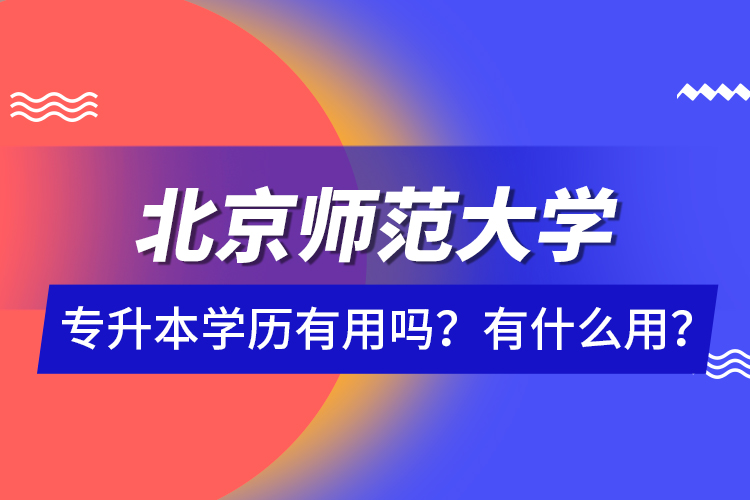 北京師范大學(xué)專升本學(xué)歷有用嗎？有什么用？