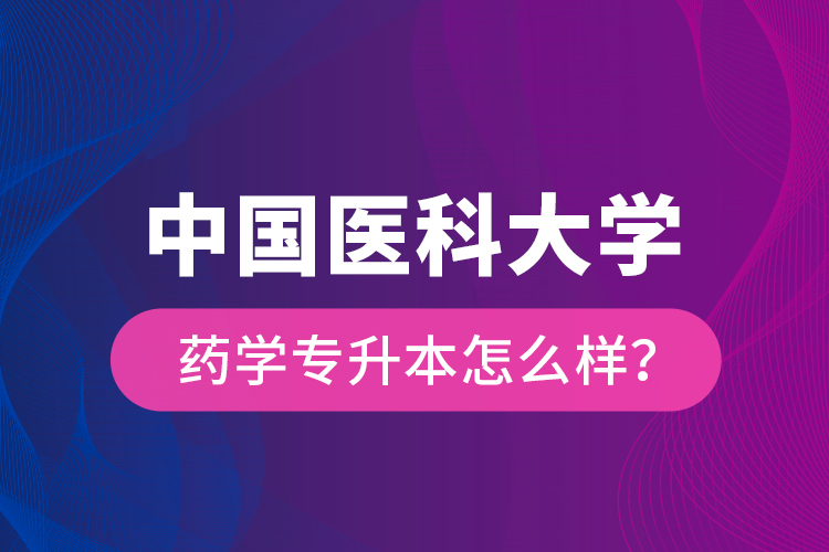 中國醫(yī)科大學(xué)藥學(xué)專升本怎么樣？