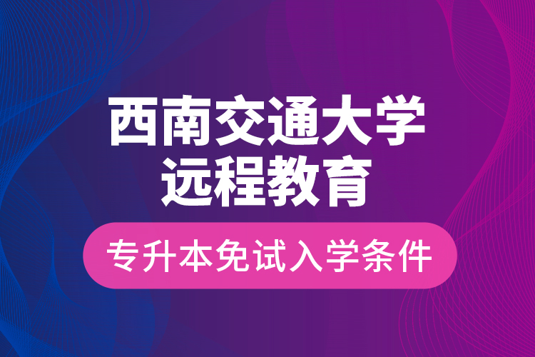 西南交通大學(xué)遠程教育專升本免試入學(xué)條件