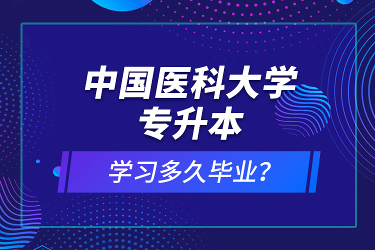 中國醫(yī)科大學專升本學習多久畢業(yè)？