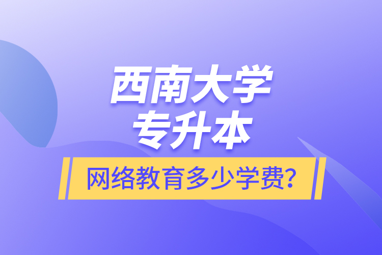 西南大學專升本網(wǎng)絡(luò)教育多少學費？