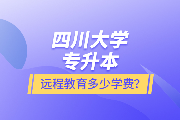 四川大學(xué)專升本遠(yuǎn)程教育多少學(xué)費(fèi)？