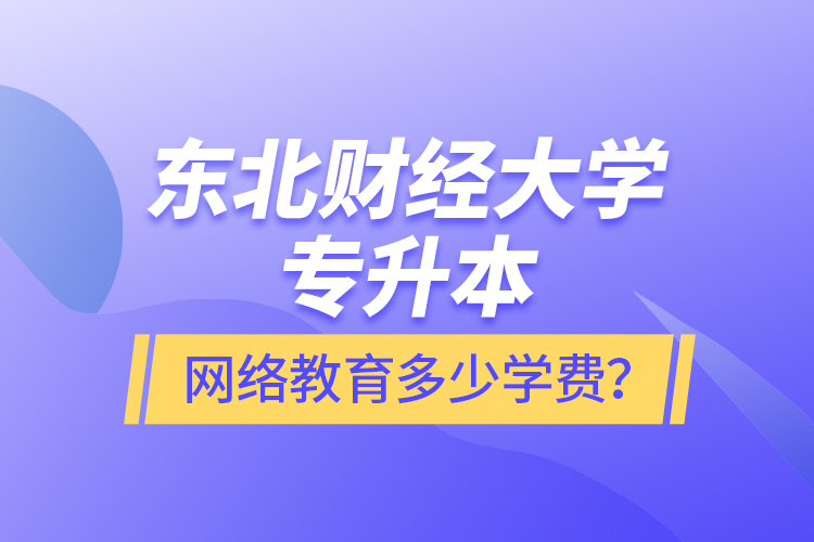 東北財經(jīng)大學(xué)專升本網(wǎng)絡(luò)教育多少學(xué)費？