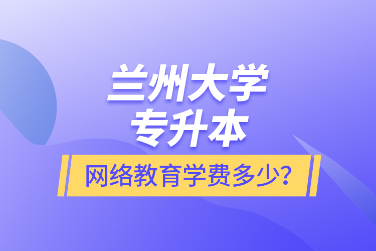 蘭州大學(xué)專升本網(wǎng)絡(luò)教育學(xué)費(fèi)多少？